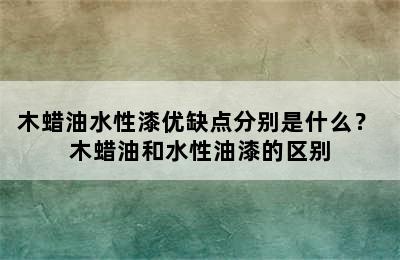 木蜡油水性漆优缺点分别是什么？ 木蜡油和水性油漆的区别